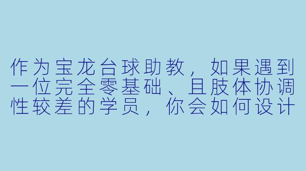作为宝龙台球助教,如果遇到一位完全零基础、且肢体协调X 较差的学员,你会如何设计第一节课的教学内容与节奏?-宝龙台球助教