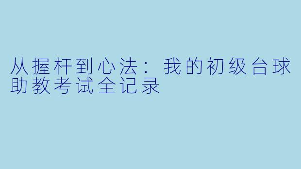 从握杆到心法:我的初级台球助教考试全记录