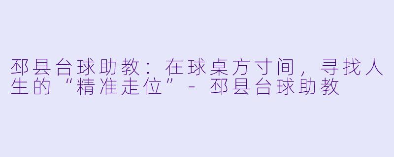 邳县台球助教：在球桌方寸间，寻找人生的“精准走位”