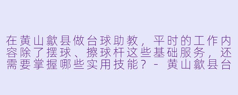 在黄山歙县做台球助教,平时的工作内容除了摆球、擦球杆这些基础服务,还需要掌握哪些实用技能?-黄山歙县台球助教