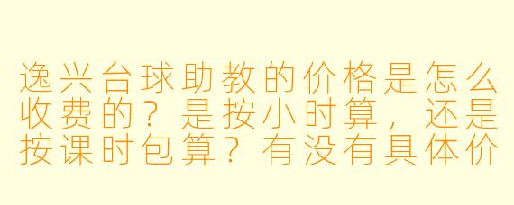 逸兴台球助教的价格是怎么收费的?是按小时算,还是按课时包算?有没有具体价目表?