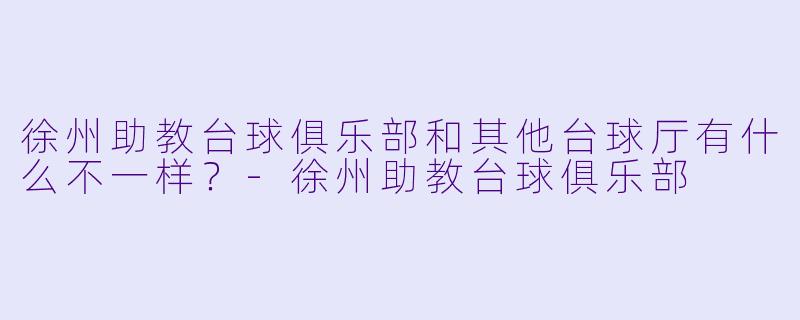 徐州助教台球俱乐部和其他台球厅有什么不一样?-徐州助教台球俱乐部