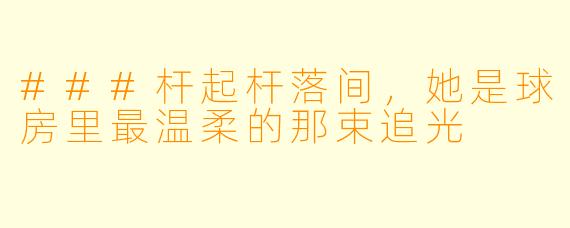 ###杆起杆落间，她是球房里最温柔的那束追光