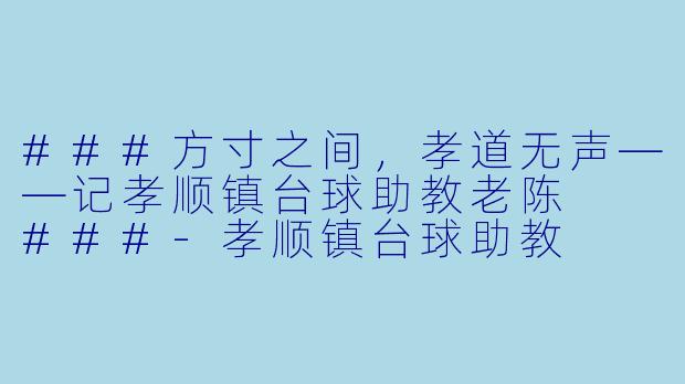###方寸之间,孝道无声——记孝顺镇台球助教老陈
###-孝顺镇台球助教