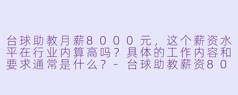 台球助教月薪8000元,这个薪资水平在行业内算高吗?具体的工作内容和要求通常是什么?-台球助教薪资8000