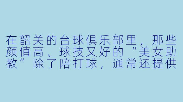 在韶关的台球俱乐部里，那些颜值高、球技又好的“美女助教”除了陪打球，通常还提供哪些服务？她们的真实收入大概是什么水平？-韶关台球美女助教