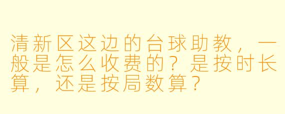 清新区这边的台球助教,一般是怎么收费的?是按时长算,还是按局数算?