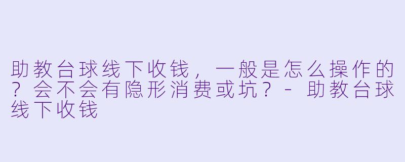 助教台球线下收钱,一般是怎么操作的?会不会有隐形消费或坑?-助教台球线下收钱