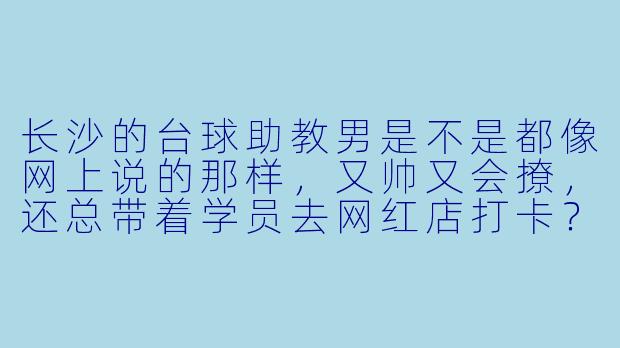 长沙的台球助教男是不是都像网上说的那样,又帅又会撩,还总带着学员去网红店打卡?