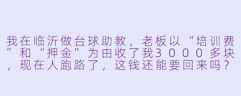 我在临沂做台球助教,老板以“培训费”和“押金”为由收了我3000多块,现在人跑路了,这钱还能要回来吗?我该报警还是起诉?-临沂台球助教被骗