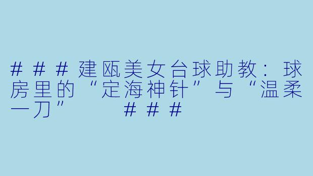 ###建瓯美女台球助教:球房里的“定海神针”与“温柔一刀”
###