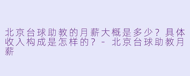 北京台球助教的月薪大概是多少?具体收入构成是怎样的?-北京台球助教月薪