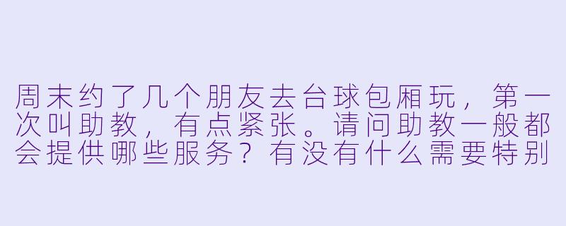 周末约了几个朋友去台球包厢玩,第一次叫助教,有点紧张。请问助教一般都会提供哪些服务?有没有什么需要特别注意的地方?-包厢打台球助教