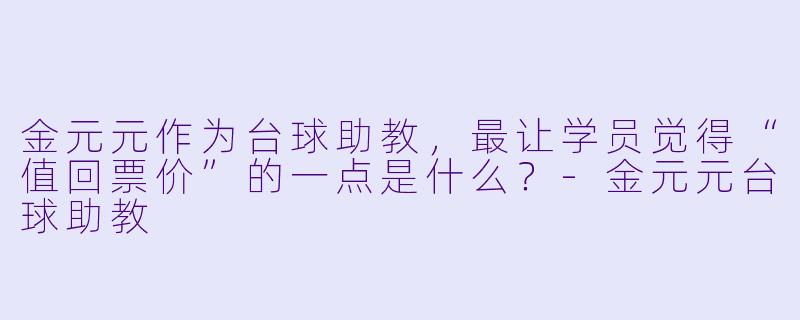 金元元作为台球助教,最让学员觉得“值回票价”的一点是什么?-金元元台球助教