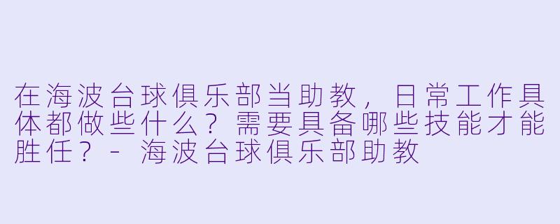 在海波台球俱乐部当助教,日常工作具体都做些什么?需要具备哪些技能才能胜任?-海波台球俱乐部助教