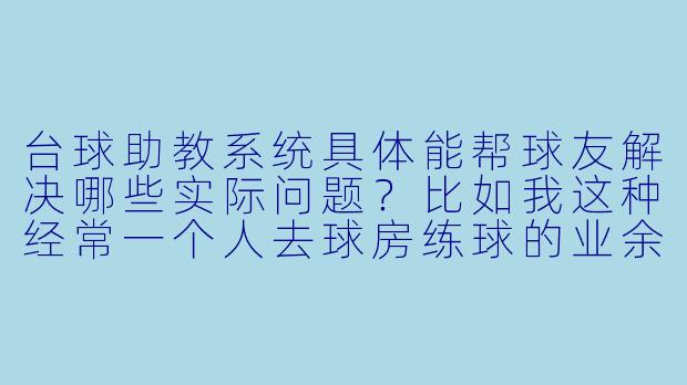 台球助教系统具体能帮球友解决哪些实际问题?比如我这种经常一个人去球房练球的业余爱好者,它能比手机上看教学视频强在哪儿?-台球助教系统