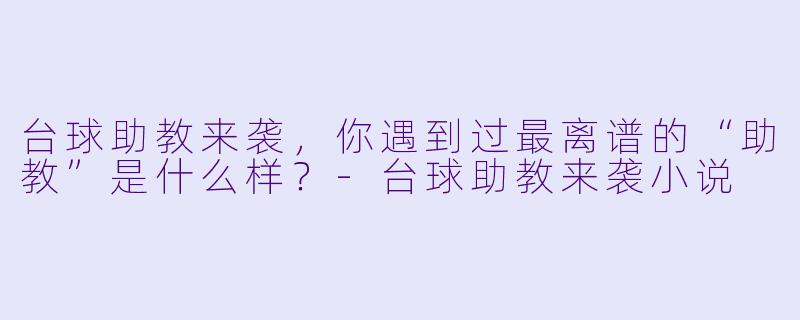台球助教来袭,你遇到过最离谱的“助教”是什么样?-台球助教来袭小说