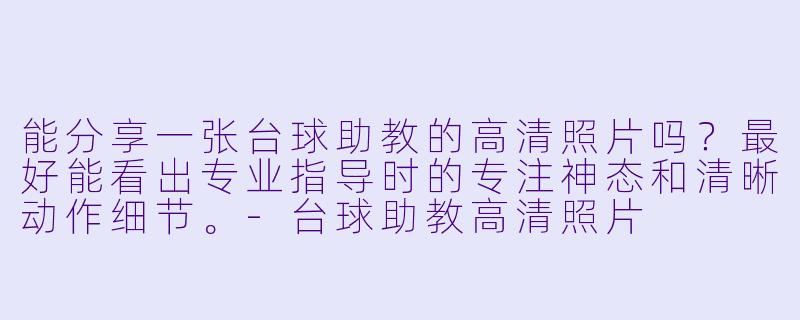 能分享一张台球助教的高清照片吗？最好能看出专业指导时的专注神态和清晰动作细节。