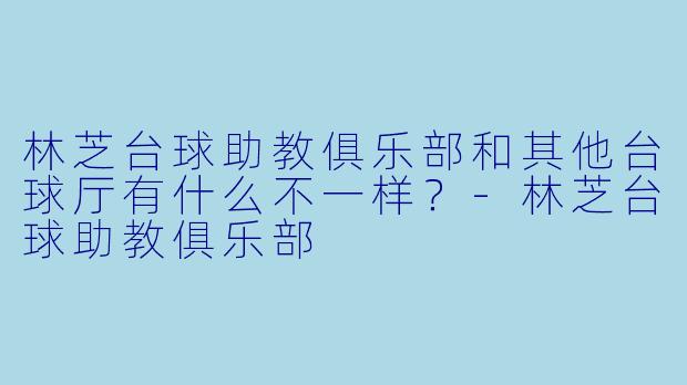 林芝台球助教俱乐部和其他台球厅有什么不一样?-林芝台球助教俱乐部