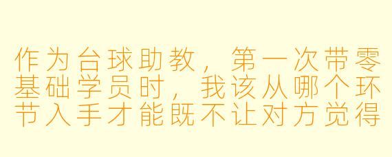 作为台球助教,第一次带零基础学员时,我该从哪个环节入手才能既不让对方觉得枯燥,又能快速建立手感?