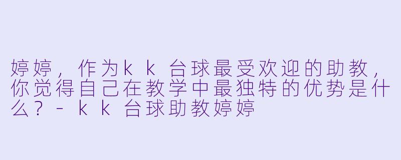 婷婷,作为kk台球最受欢迎的助教,你觉得自己在教学中最独特的优势是什么?-kk台球助教婷婷