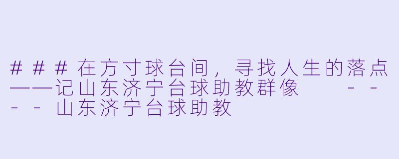 ###在方寸球台间,寻找人生的落点——记山东济宁台球助教群像
----山东济宁台球助教
