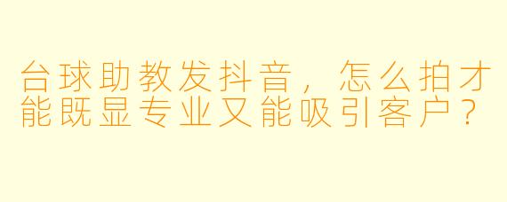 台球助教发抖音,怎么拍才能既显专业又能吸引客户?