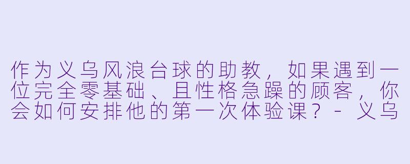 作为义乌风浪台球的助教，如果遇到一位完全零基础、且X  格急躁的顾客，你会如何安排他的第一次体验课？