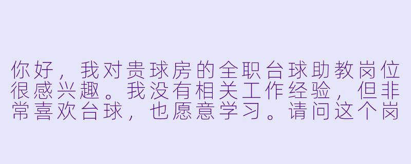 你好,我对贵球房的全职台球助教岗位很感兴趣。我没有相关工作经验,但非常喜欢台球,也愿意学习。请问这个岗位对新手友好吗?具体的工作内容和薪资待遇是怎样的呢?-全职台球助教招聘