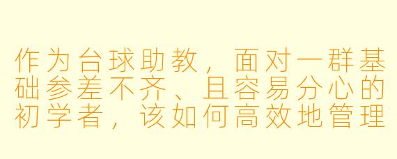 作为台球助教,面对一群基础参差不齐、且容易分心的初学者,该如何高效地管理课堂节奏与秩序?