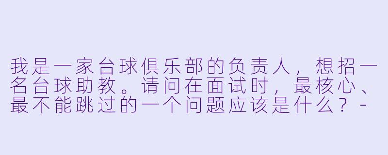 我是一家台球俱乐部的负责人,想招一名台球助教。请问在面试时,最核心、最不能跳过的一个问题应该是什么?-如何面试台球助教