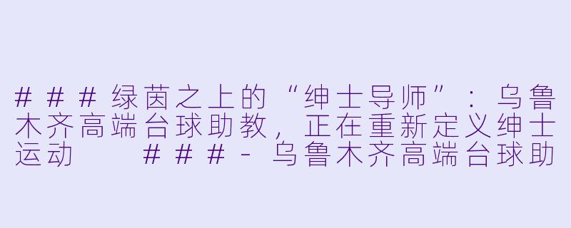 ###绿茵之上的“绅士导师”：乌鲁木齐高端台球助教，正在重新定义绅士运动

###-乌鲁木齐高端台球助教