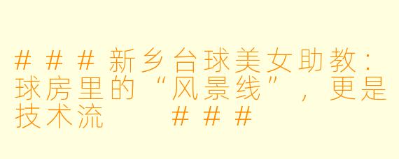 ###新乡台球美女助教:球房里的“风景线”,更是技术流
###