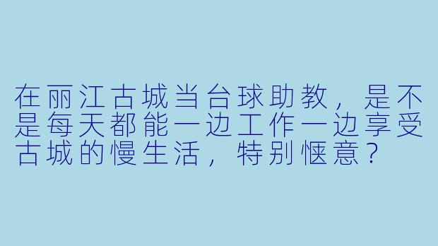 在丽江古城当台球助教，是不是每天都能一边工作一边享受古城的慢生活，特别惬意？