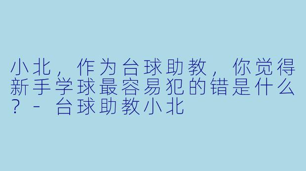 小北,作为台球助教,你觉得新手学球最容易犯的错是什么?-台球助教小北