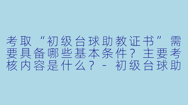 考取“初级台球助教证书”需要具备哪些基本条件?主要考核内容是什么?-初级台球助教证书