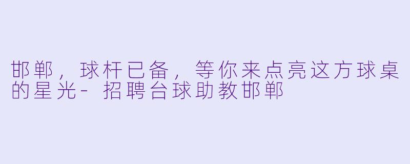 邯郸,球杆已备,等你来点亮这方球桌的星光-招聘台球助教邯郸
