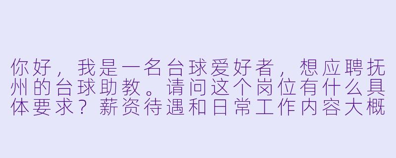 你好,我是一名台球爱好者,想应聘抚州的台球助教。请问这个岗位有什么具体要求?薪资待遇和日常工作内容大概是什么样的?-抚州台球助教招聘