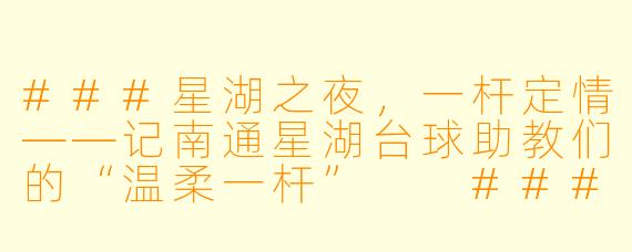 ###星湖之夜，一杆定情——记南通星湖台球助教们的“温柔一杆”

###