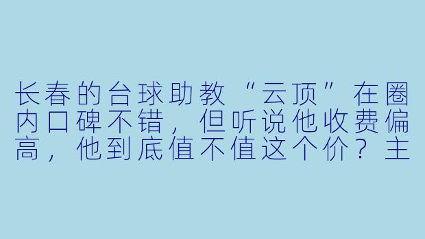 长春的台球助教“云顶”在圈内口碑不错,但听说他收费偏高,他到底值不值这个价?主要强在哪些方面?
