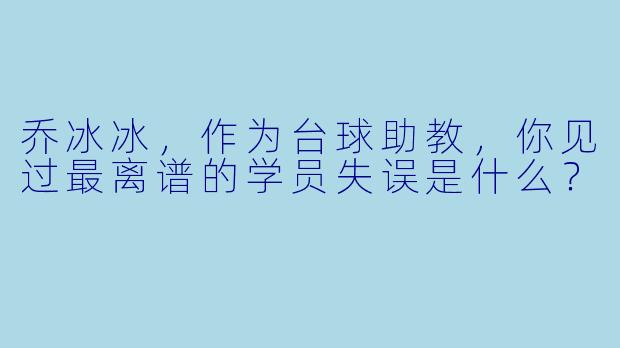 乔冰冰,作为台球助教,你见过最离谱的学员失误是什么?