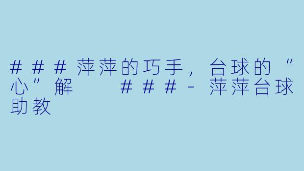 ###萍萍的巧手,台球的“心”解
###-萍萍台球助教