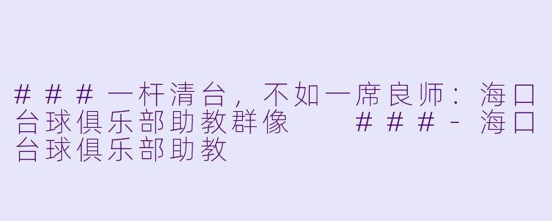 ###一杆清台，不如一席良师：海口台球俱乐部助教群像

###-海口台球俱乐部助教