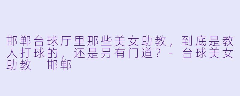 邯郸台球厅里那些美女助教,到底是教人打球的,还是另有门道?-台球美女助教 邯郸