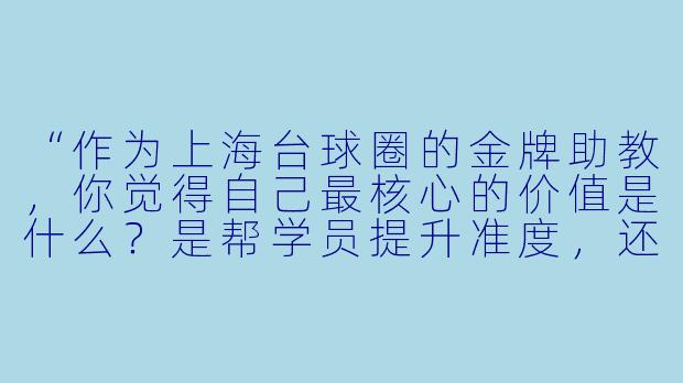 “作为上海台球圈的金牌助教,你觉得自己最核心的价值是什么?是帮学员提升准度,还是调整姿势?”-上海台球金牌助教