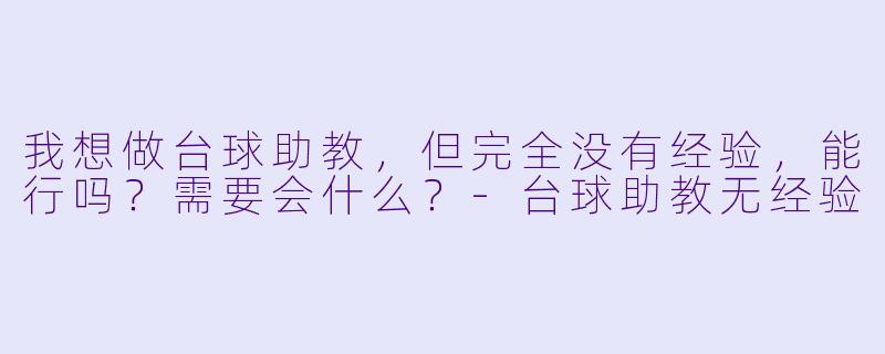 我想做台球助教，但完全没有经验，能行吗？需要会什么？