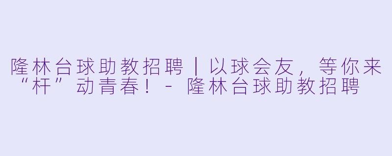 隆林台球助教招聘|以球会友,等你来“杆”动青春!-隆林台球助教招聘