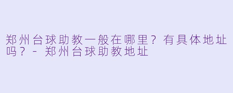 郑州台球助教一般在哪里?有具体地址吗?-郑州台球助教地址
