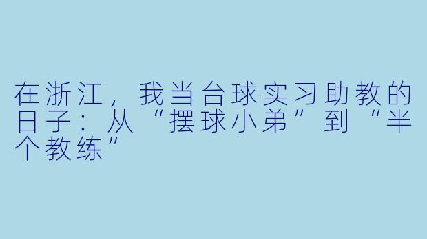 在浙江,我当台球实习助教的日子:从“摆球小弟”到“半个教练”