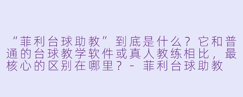 “菲利台球助教”到底是什么?它和普通的台球教学软件或真人教练相比,最核心的区别在哪里?-菲利台球助教